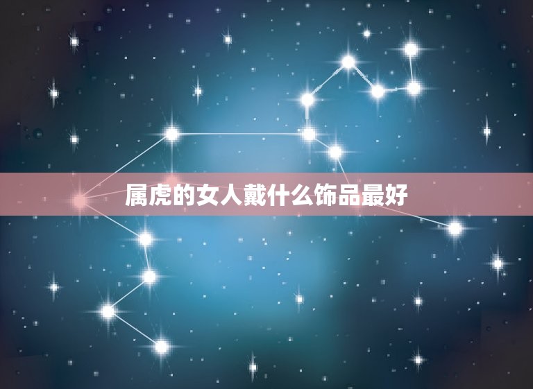 属虎的女人戴什么饰品最好，属虎的女人戴什么饰品最好运  第1张