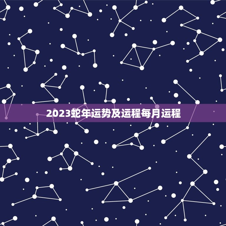 2023蛇年运势及运程每月运程，属蛇2023年全年每月运势运程  第1张