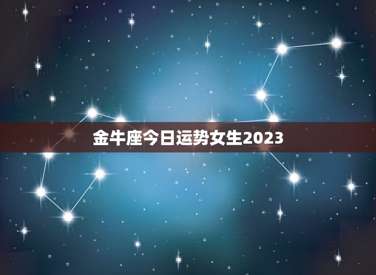 金牛座今日运势女生2023，金牛座今日运势女生2023年金牛座二月六号的运势