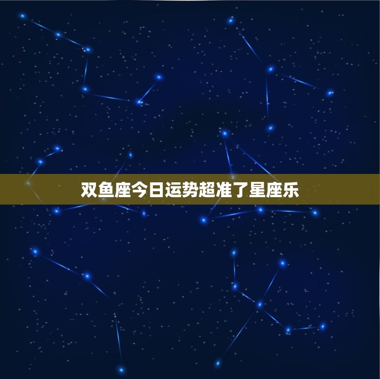 双鱼座今日运势超准了星座乐，双鱼座今日运势~星座屋