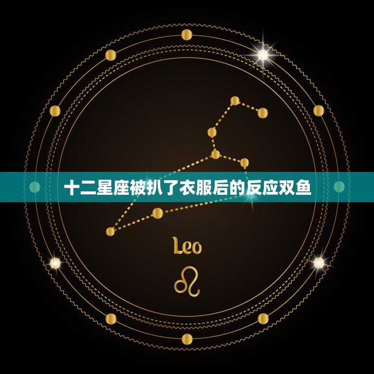 十二星座被扒了衣服后的反应双鱼，十二星座被挠痒了这会怎么样