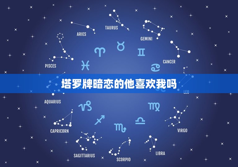 塔罗牌暗恋的他喜欢我吗，塔罗牌暗恋你的人特征