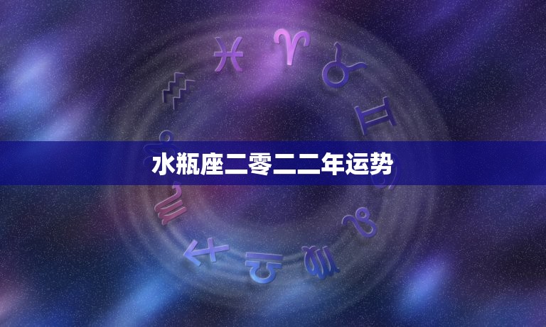 水瓶座二零二二年运势，水瓶座2821年运势  第1张