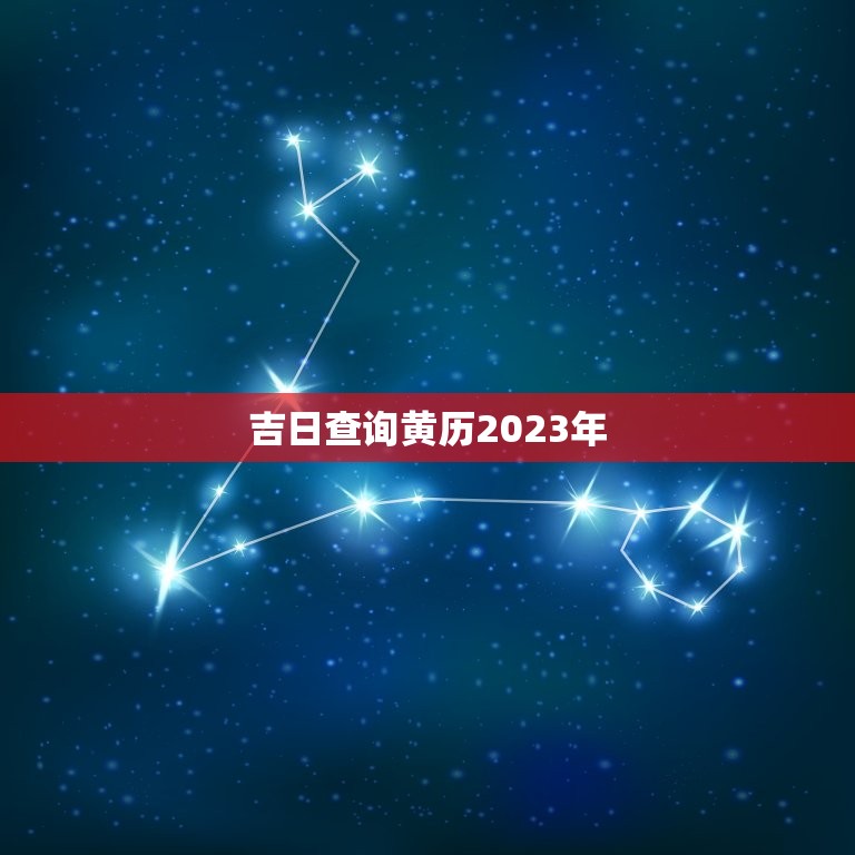 吉日查询黄历2023年，黄道吉日查询2023年