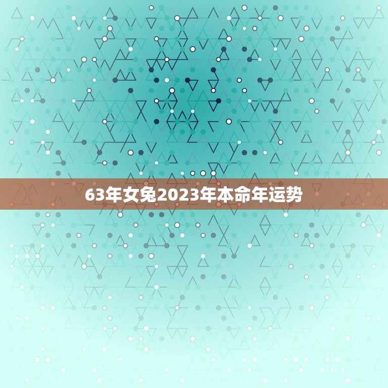 63年女兔2023年本命年运势，63年兔女2023年运势