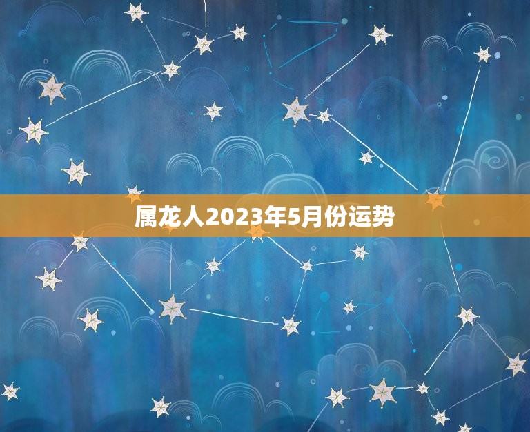 属龙人2023年5月份运势，属龙人2023年5月份运势及运程