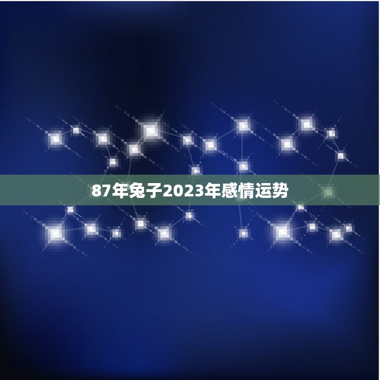 87年兔子2023年感情运势，87年属兔2023年婚姻运势及运程及每月的运势