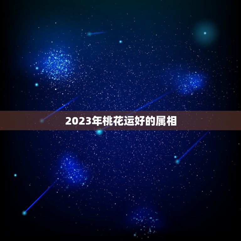 2023年桃花运好的属相，一生桃花运缠身的属相