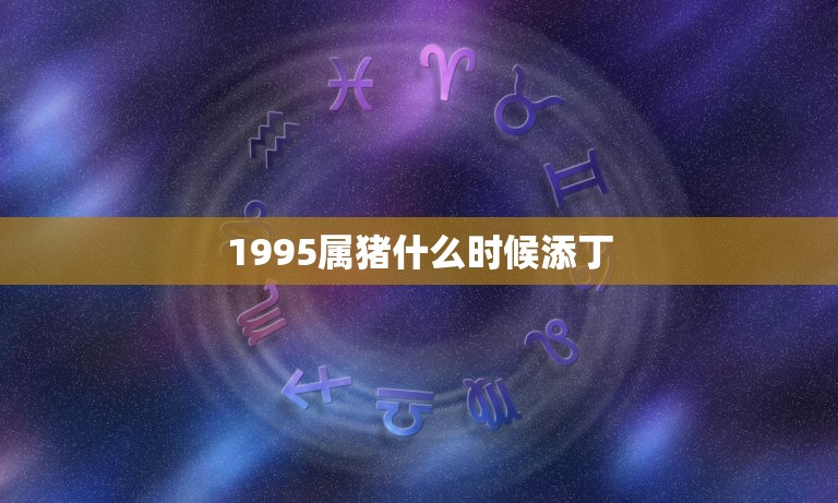 1995属猪什么时候添丁，1995的猪今年姻缘怎样