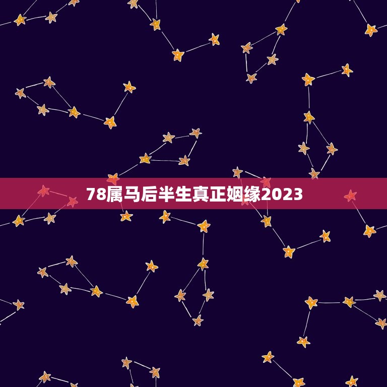 78属马后半生真正姻缘2023，78年属马后半生婚姻2020年运势