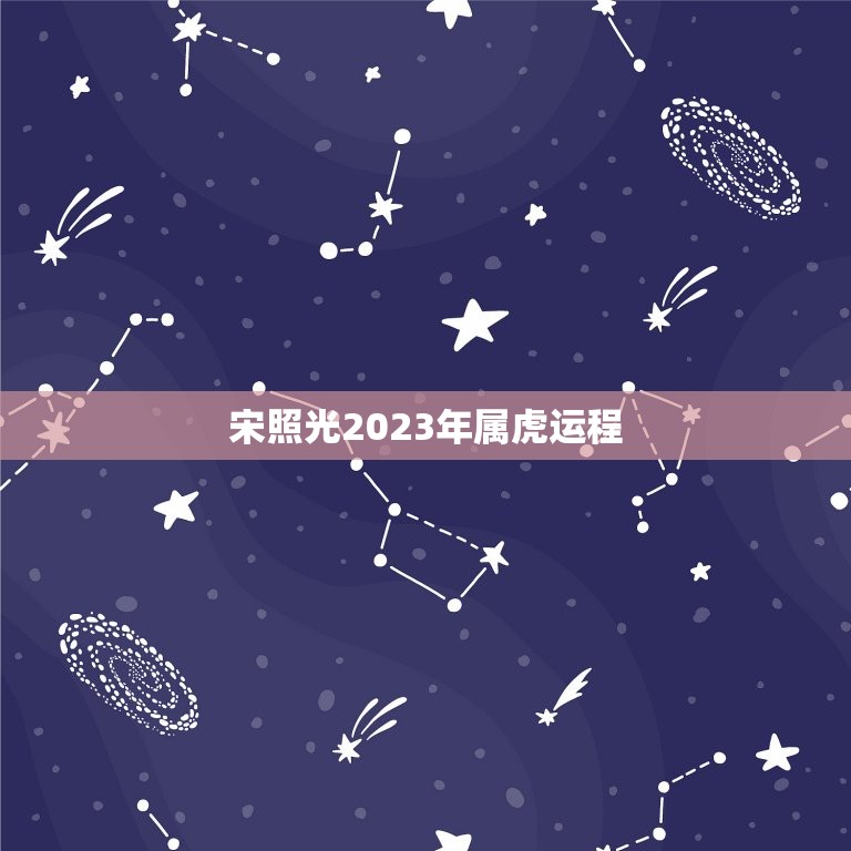 宋照光2023年属虎运程，宋韶光2023运程每月运势