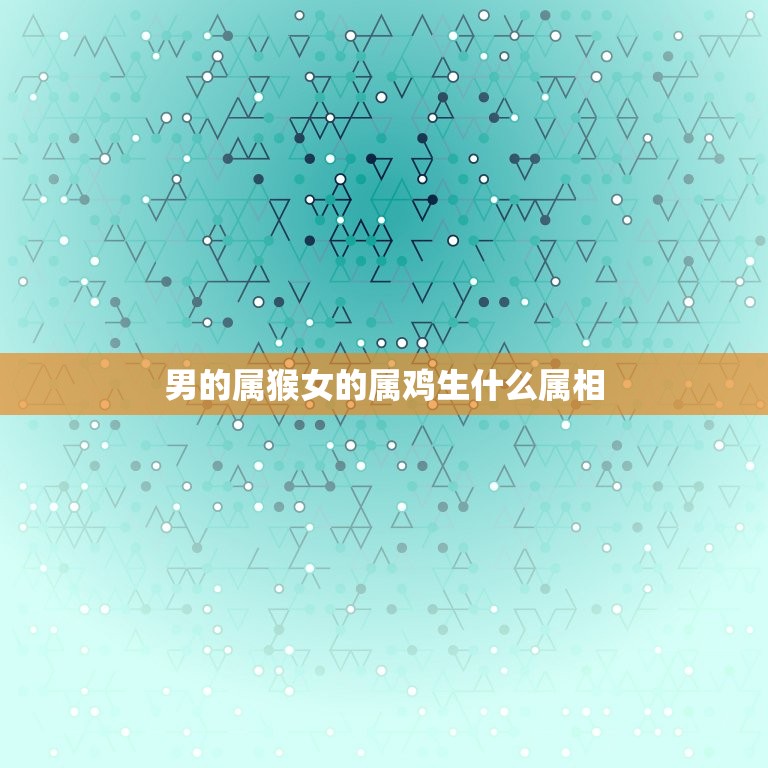 男的属猴女的属鸡生什么属相，男属猴女属鸡生属什么的宝宝