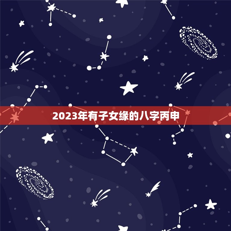 2023年有子女缘的八字丙申，2023年有婚姻的八字