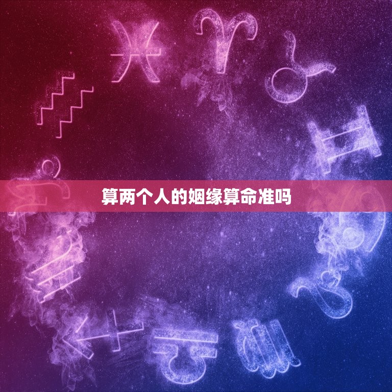 算两个人的姻缘算命准吗，算两个人的姻缘算命姓名