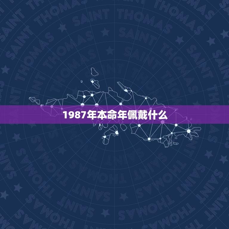 1987年本命年佩戴什么(讲述本命年的传统风俗和吉祥物)