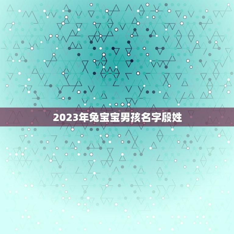 2023年兔宝宝男孩名字殷姓(殷姓男孩名字推荐)