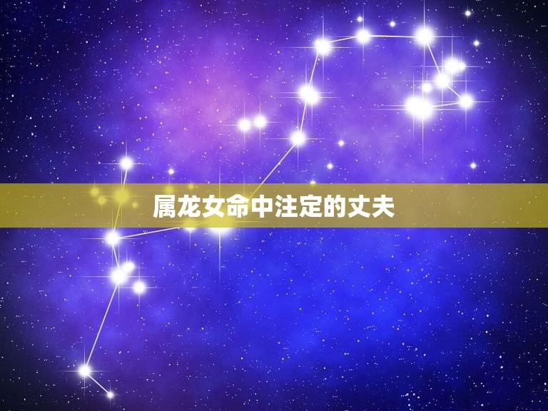 属龙女命中注定的丈夫(根据八字分析属龙女性的婚姻状况)