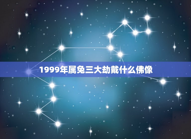 1999年属兔三大劫戴什么佛像(介绍属兔人逢凶化吉的佛像)