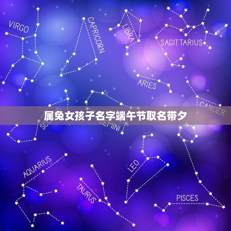 属兔女孩子名字端午节取名带夕(端午佳节女孩子取名宜忌)