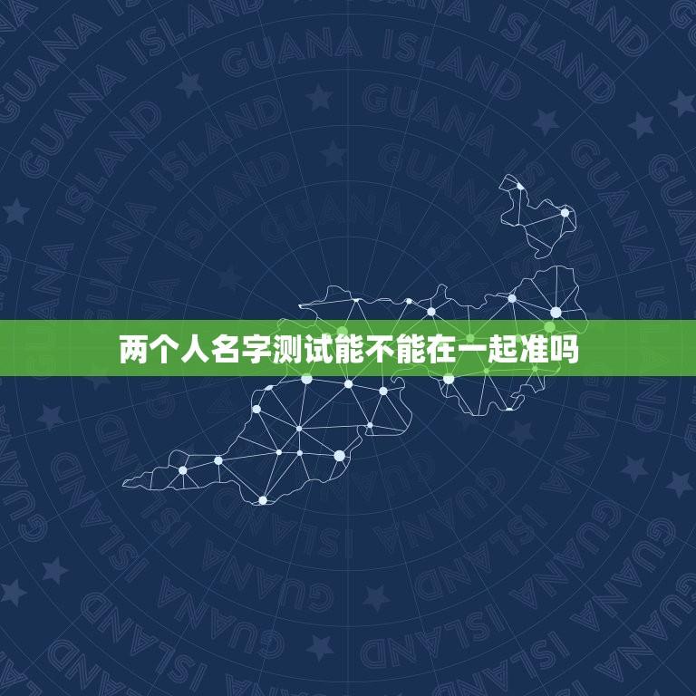 两个人名字测试能不能在一起准吗(恋爱测试的科学性分析)