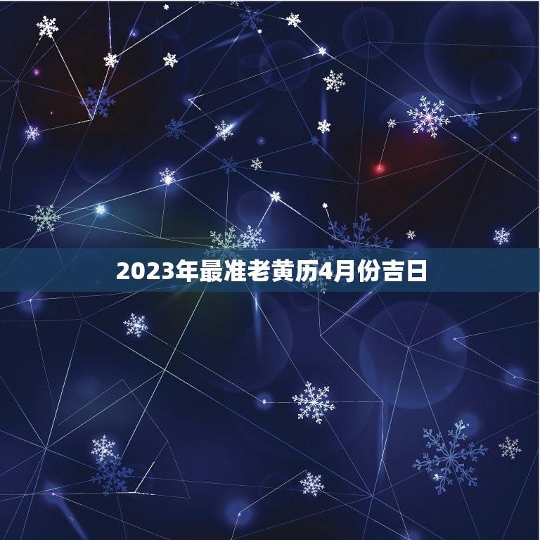 2023年最准老黄历4月份吉日(详解宜结婚、搬家、开业)