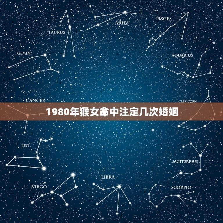 1980年猴女命中注定几次婚姻(介绍婚姻命运与星座特质)