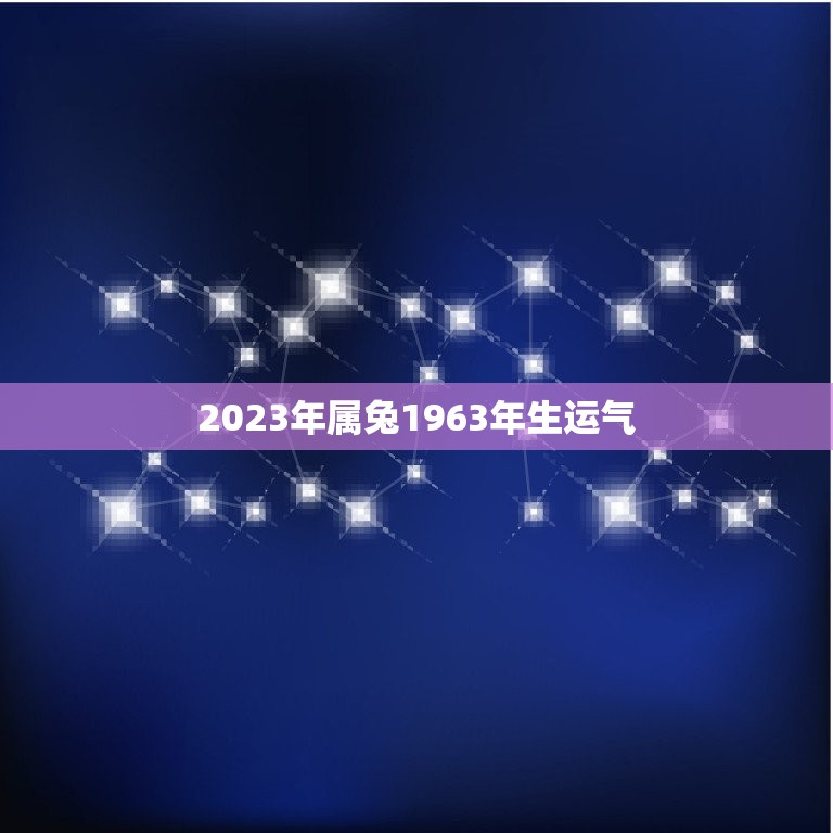 2023年属兔1963年生运气(兔年运势大介绍)