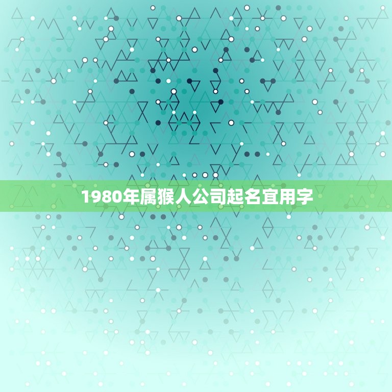 1980年属猴人公司起名宜用字(如何选取名称)