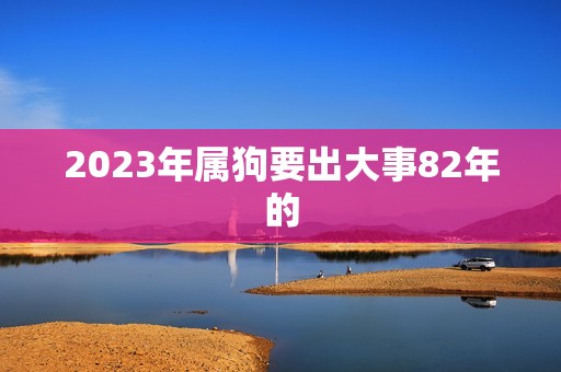 2023年属狗要出大事82年的(预测狗年将迎来重大变革)