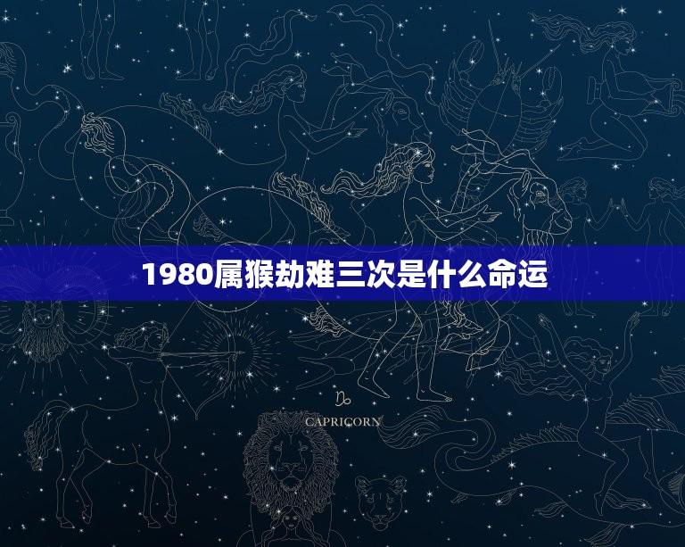 1980属猴劫难三次是什么命运(介绍猴年三劫的命运预示)