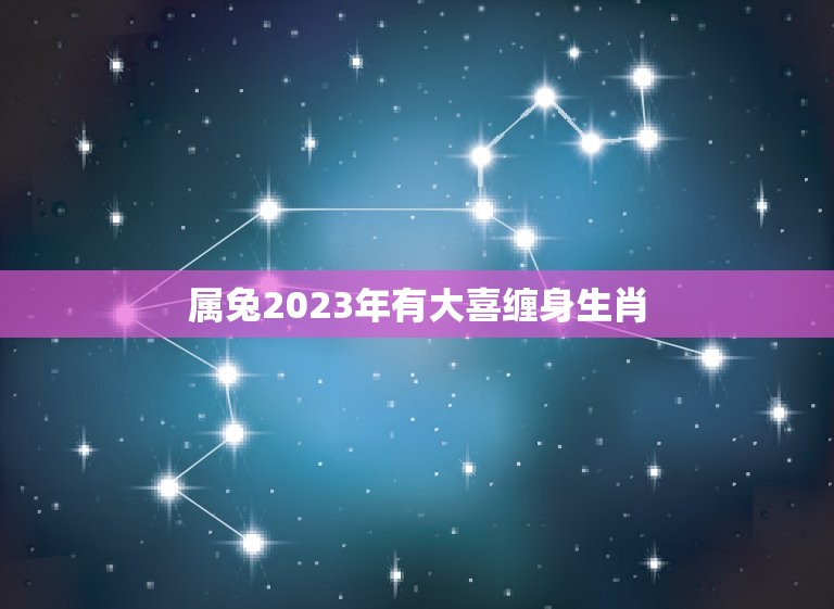 属兔2023年有大喜缠身生肖(兔年大吉好运连连)