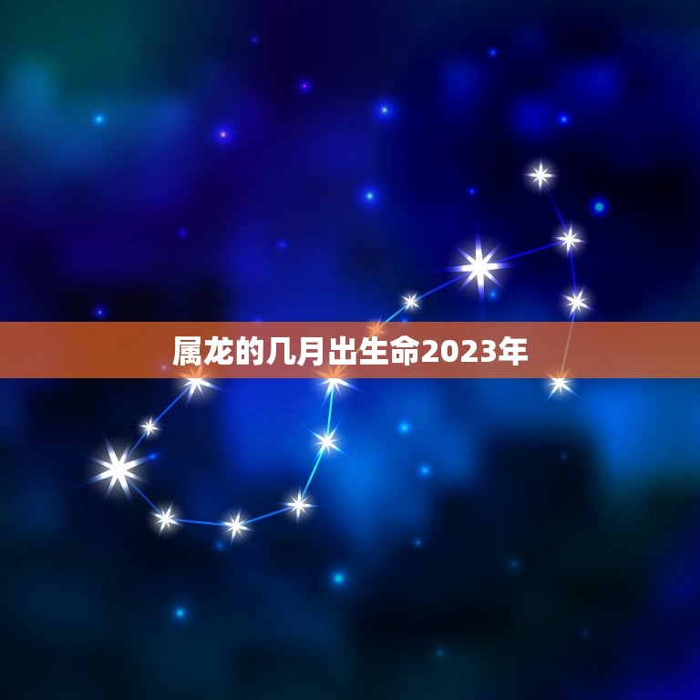 属龙的几月出生命2023年(2023年出生月份介绍)