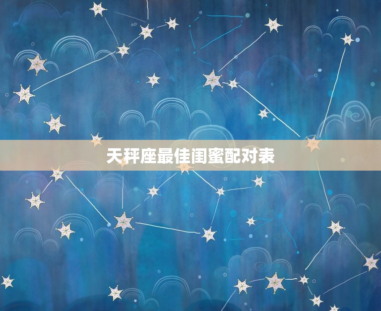 天秤座闺蜜配对表(星座指南找到你的闺蜜灵魂伴侣)  第3张