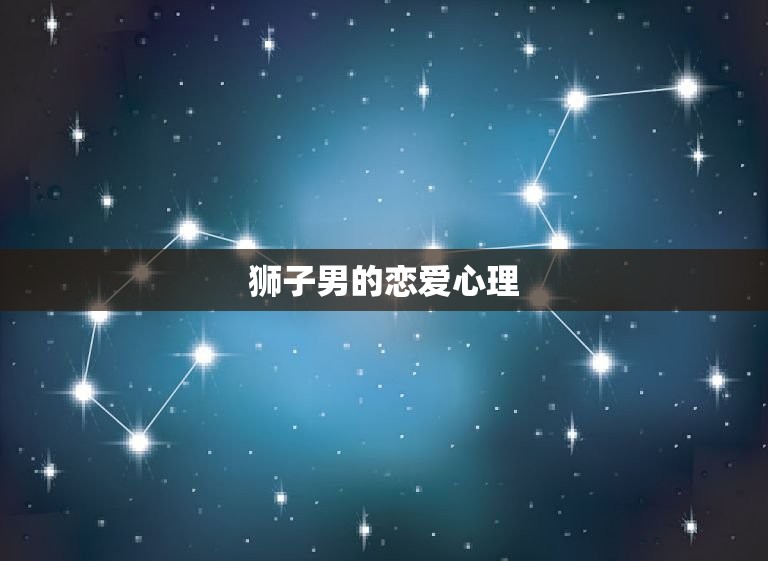 狮子男哪个星座女(介绍狮子座男生的恋爱心理)