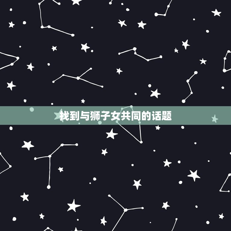 和狮子女聊什么比较好(如何与狮子女建立详细的)  第2张