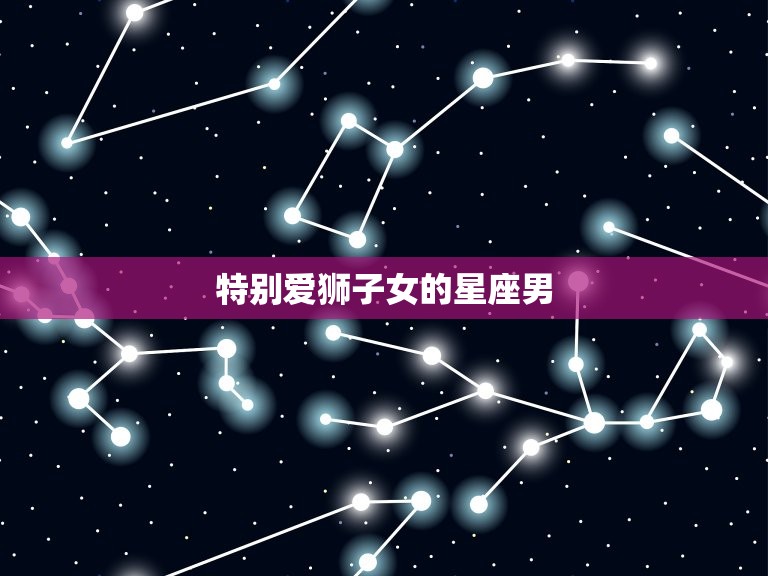 爱狮子女的星座男(独具眼光独占爱情天空)  第3张