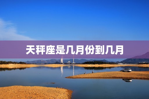 天秤座是几月份到几月(天秤座的时间范围是什么)  第3张