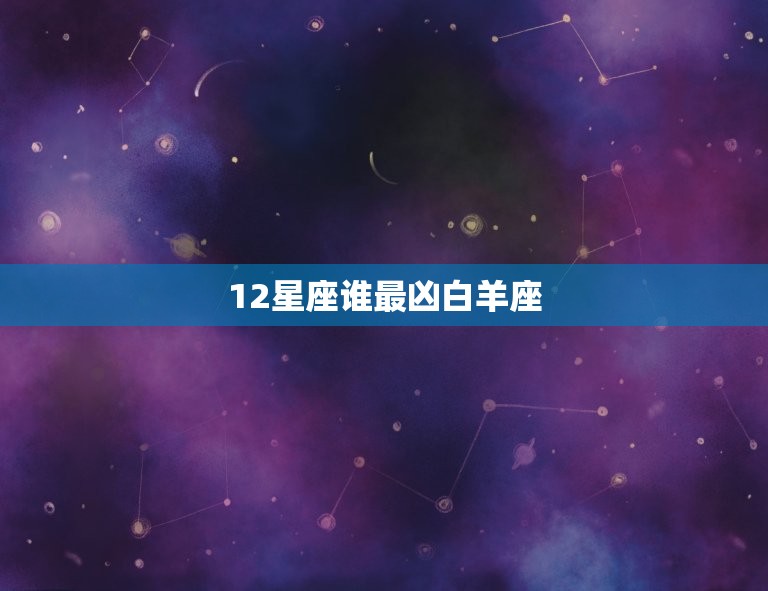 12星座谁最凶白羊座(白羊座热情似火脾气暴躁)  第3张