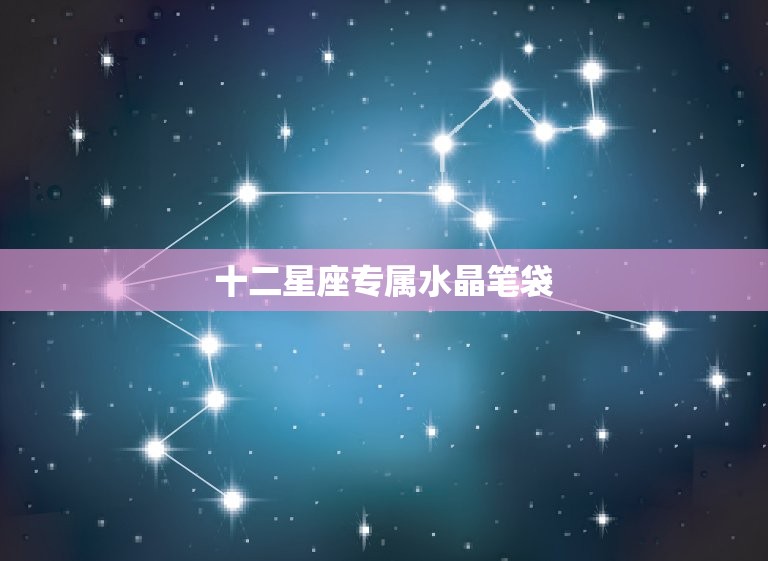 十二星座专属水晶笔袋(让你的文具也拥有星座灵气)  第2张