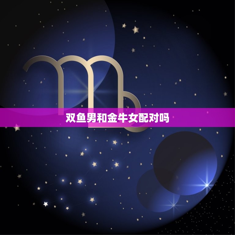 双鱼男和金牛女配对吗(星座配对分析)  第3张