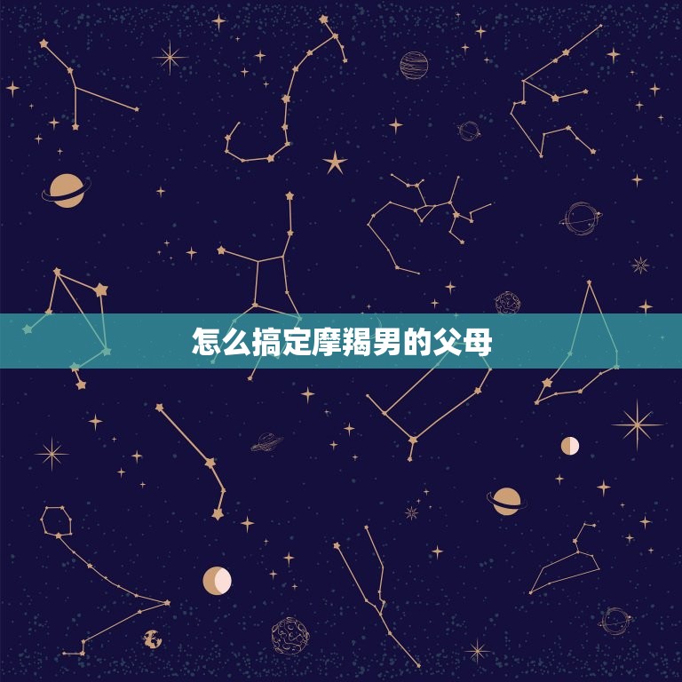 怎么搞定摩羯男的父母(成功攻略分享)  第3张