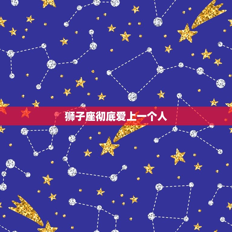 狮子座彻底爱上一个人(如何展现最真实的爱情)  第3张