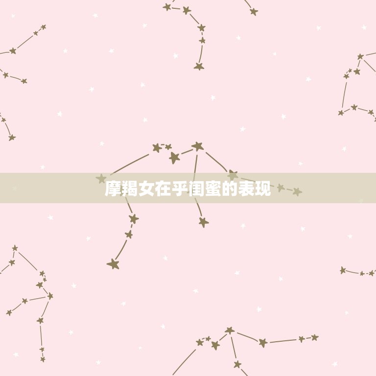 摩羯女在乎闺蜜的表现(如何展现真挚友谊)  第3张