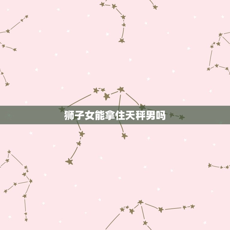 狮子女能拿住天秤男吗(如何抓住天秤男的心)  第3张