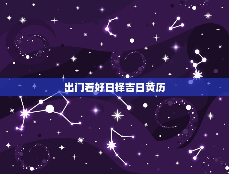 出门看好日择吉日黄历(如何选择吉日出行)  第3张