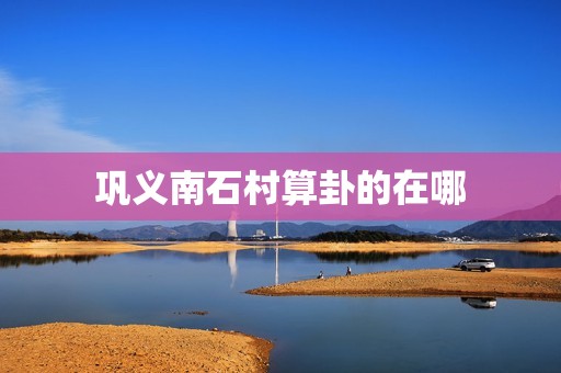 巩义南石村算卦的在哪(寻找神秘的卜卦之地)  第3张