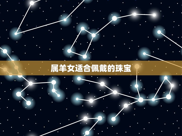 属羊女佩戴哪种珠宝好(如何选择最适合的珠宝)  第2张
