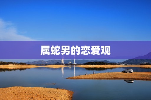 属蛇男最宠哪个生肖女(介绍蛇男的恋爱心理)  第2张