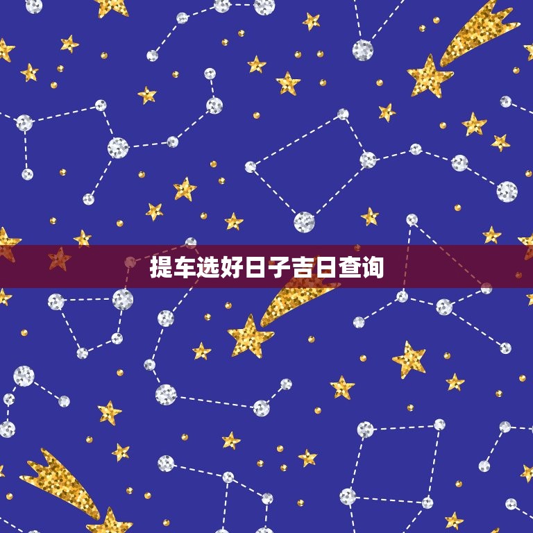 提车选好日子吉日查询(如何选出提车日)  第3张