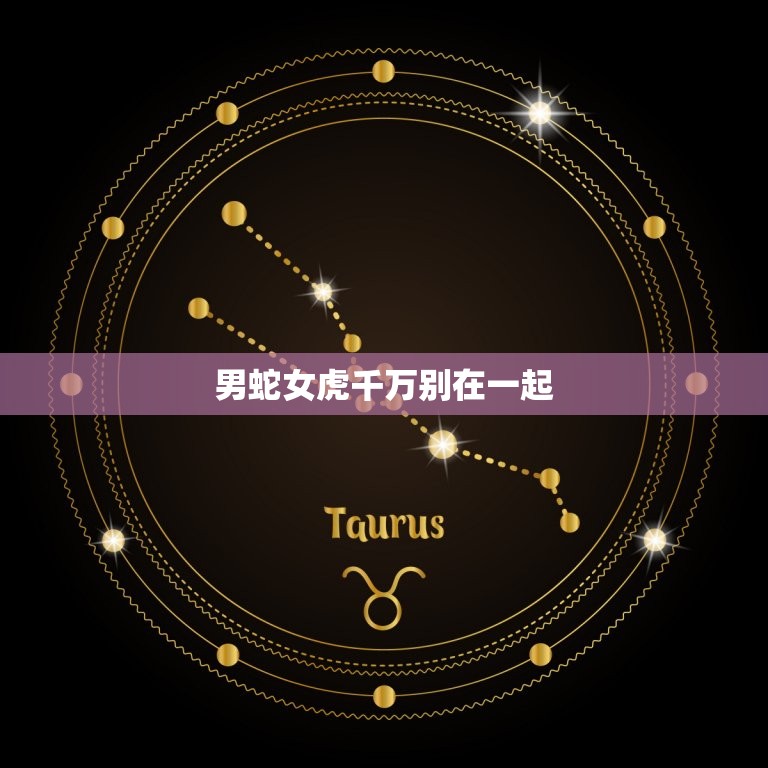 男蛇女虎千万别在一起(为什么这对星座组合不合适)  第3张